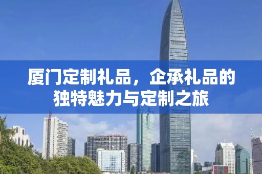 厦门定制礼品，企承礼品的独特魅力与定制之旅
