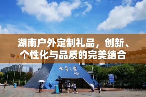 湖南户外定制礼品，创新、个性化与品质的完美结合